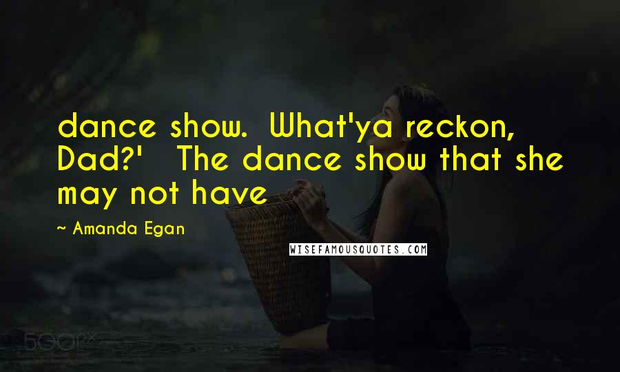 Amanda Egan Quotes: dance show. What'ya reckon, Dad?' The dance show that she may not have