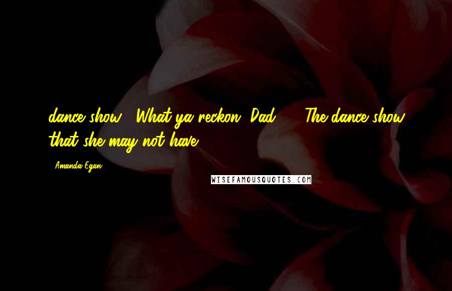 Amanda Egan Quotes: dance show. What'ya reckon, Dad?' The dance show that she may not have