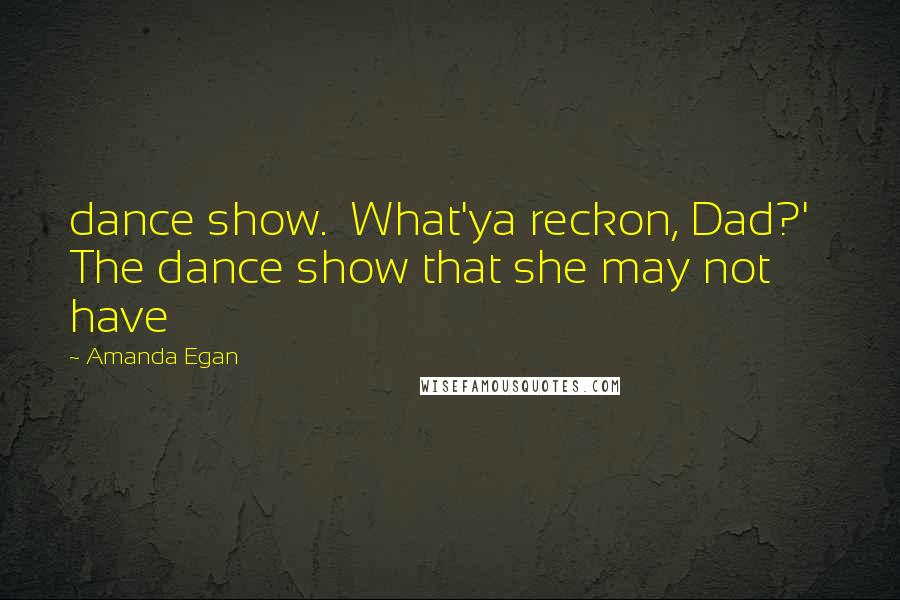 Amanda Egan Quotes: dance show. What'ya reckon, Dad?' The dance show that she may not have