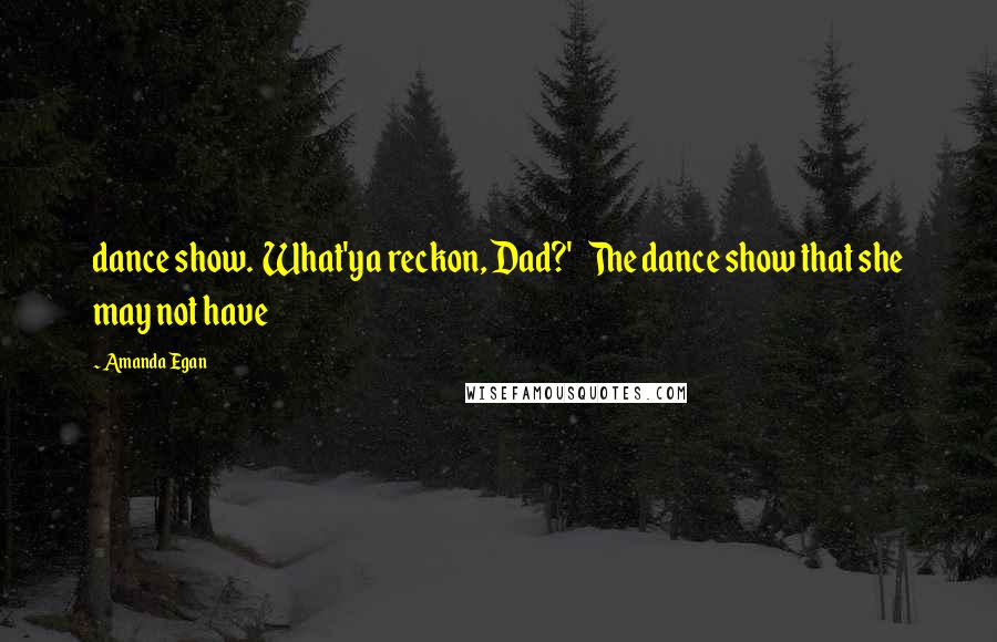 Amanda Egan Quotes: dance show. What'ya reckon, Dad?' The dance show that she may not have