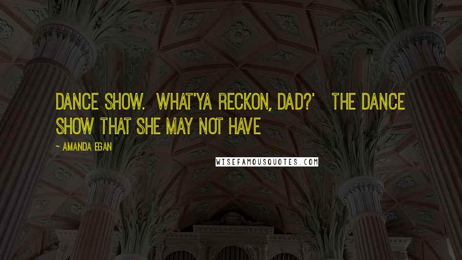 Amanda Egan Quotes: dance show. What'ya reckon, Dad?' The dance show that she may not have