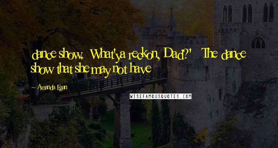 Amanda Egan Quotes: dance show. What'ya reckon, Dad?' The dance show that she may not have