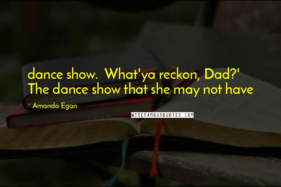 Amanda Egan Quotes: dance show. What'ya reckon, Dad?' The dance show that she may not have