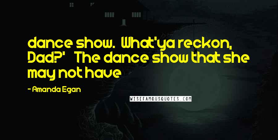 Amanda Egan Quotes: dance show. What'ya reckon, Dad?' The dance show that she may not have