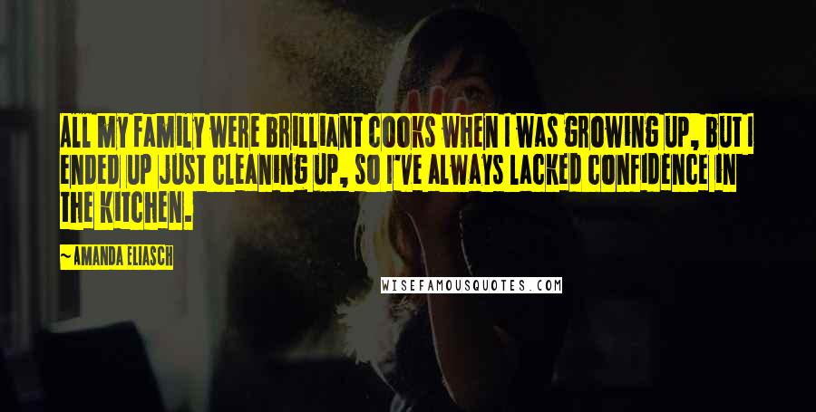 Amanda Eliasch Quotes: All my family were brilliant cooks when I was growing up, but I ended up just cleaning up, so I've always lacked confidence in the kitchen.