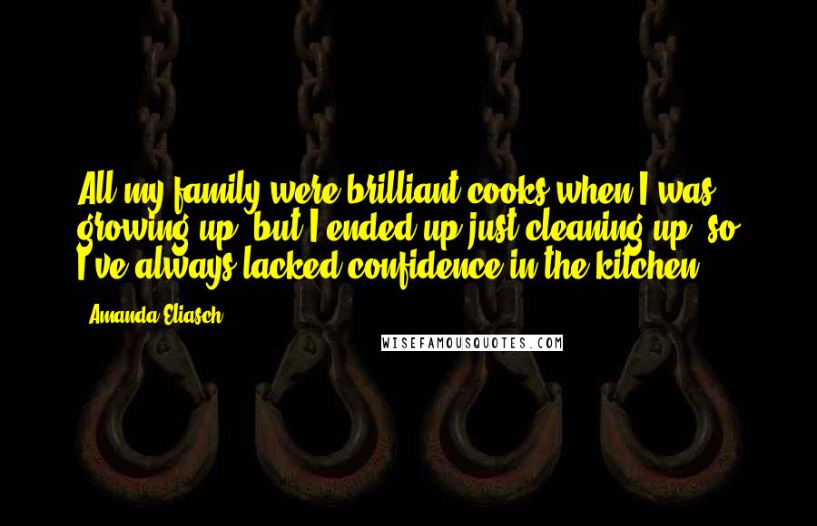 Amanda Eliasch Quotes: All my family were brilliant cooks when I was growing up, but I ended up just cleaning up, so I've always lacked confidence in the kitchen.