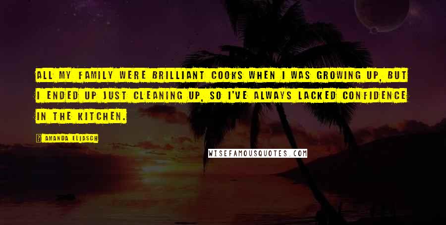 Amanda Eliasch Quotes: All my family were brilliant cooks when I was growing up, but I ended up just cleaning up, so I've always lacked confidence in the kitchen.