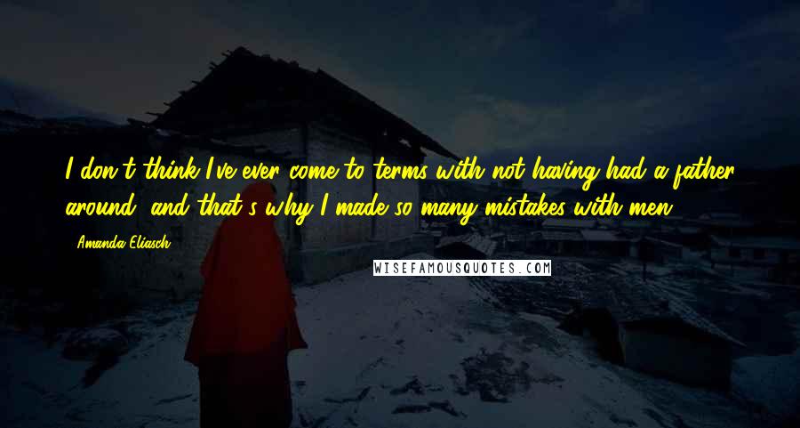 Amanda Eliasch Quotes: I don't think I've ever come to terms with not having had a father around, and that's why I made so many mistakes with men.