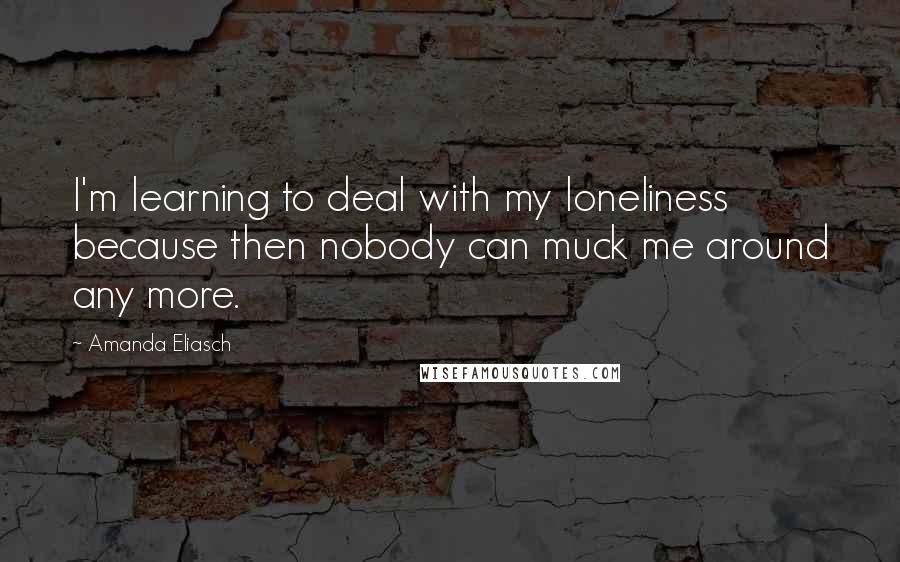 Amanda Eliasch Quotes: I'm learning to deal with my loneliness because then nobody can muck me around any more.