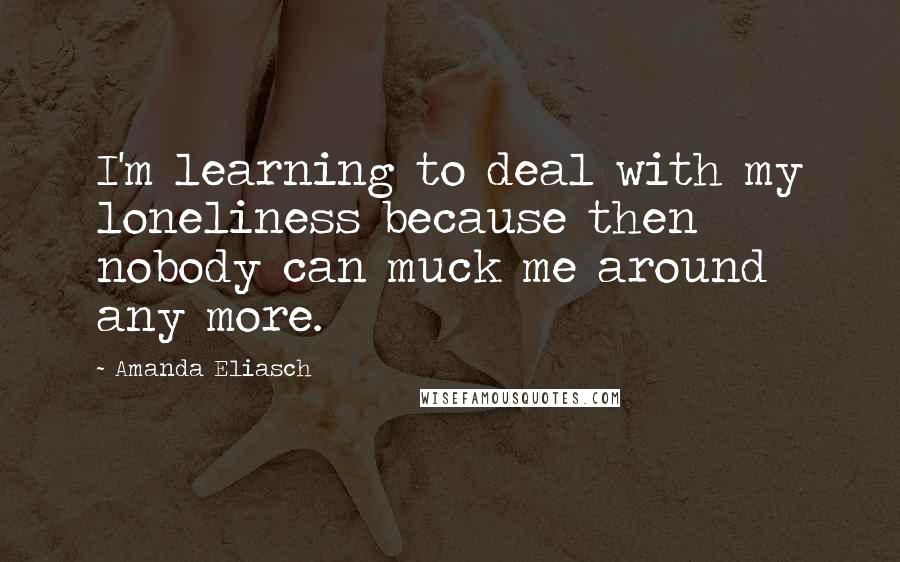 Amanda Eliasch Quotes: I'm learning to deal with my loneliness because then nobody can muck me around any more.