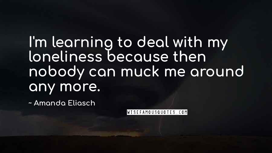 Amanda Eliasch Quotes: I'm learning to deal with my loneliness because then nobody can muck me around any more.