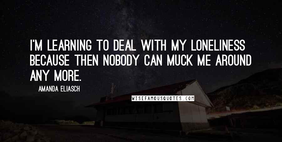 Amanda Eliasch Quotes: I'm learning to deal with my loneliness because then nobody can muck me around any more.