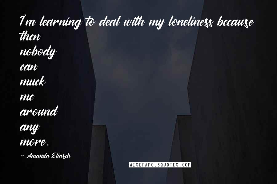 Amanda Eliasch Quotes: I'm learning to deal with my loneliness because then nobody can muck me around any more.