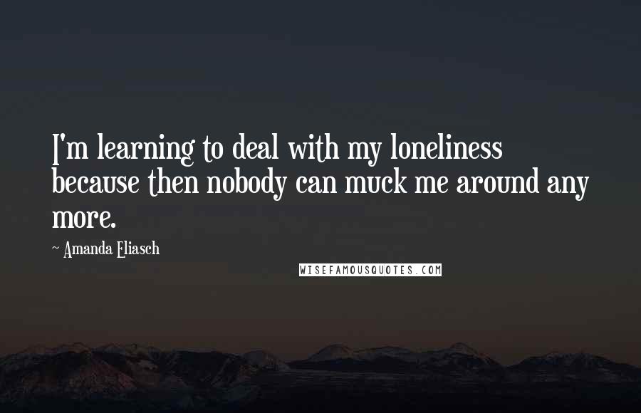 Amanda Eliasch Quotes: I'm learning to deal with my loneliness because then nobody can muck me around any more.