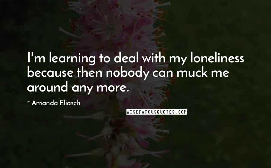 Amanda Eliasch Quotes: I'm learning to deal with my loneliness because then nobody can muck me around any more.