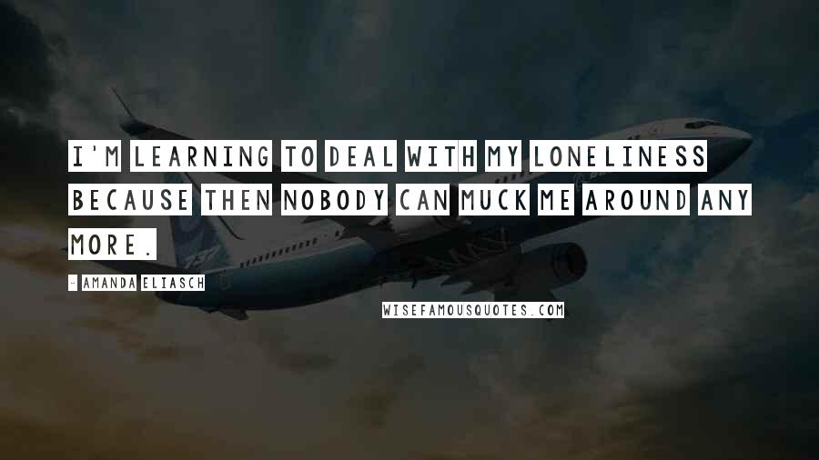 Amanda Eliasch Quotes: I'm learning to deal with my loneliness because then nobody can muck me around any more.