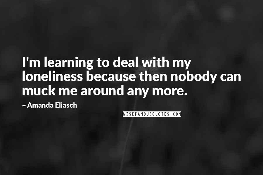 Amanda Eliasch Quotes: I'm learning to deal with my loneliness because then nobody can muck me around any more.