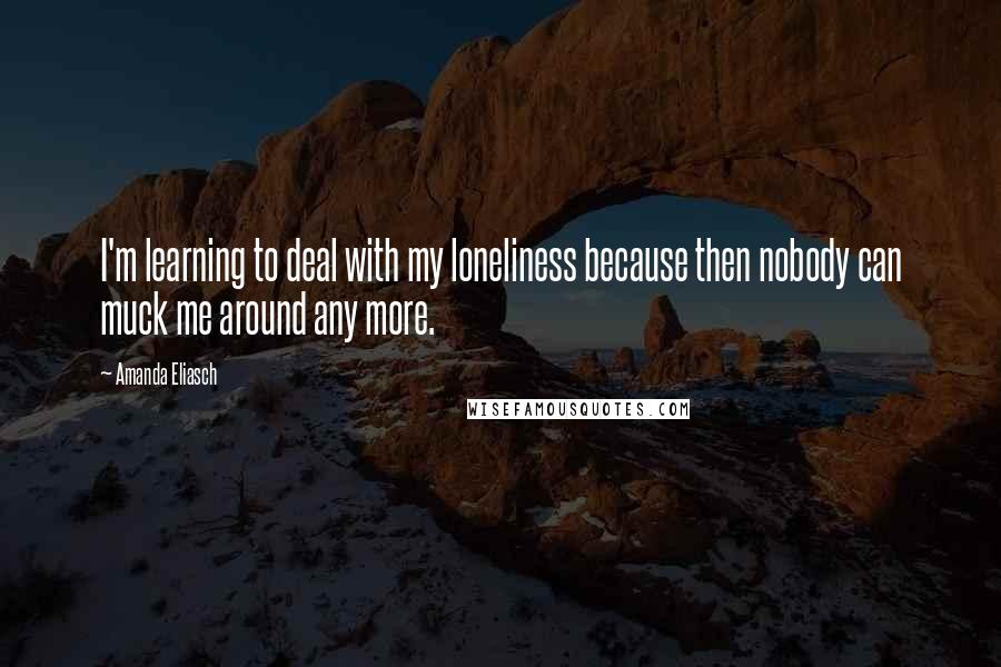 Amanda Eliasch Quotes: I'm learning to deal with my loneliness because then nobody can muck me around any more.