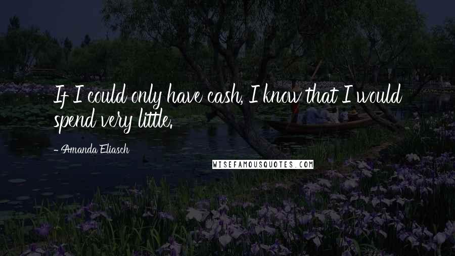 Amanda Eliasch Quotes: If I could only have cash, I know that I would spend very little.