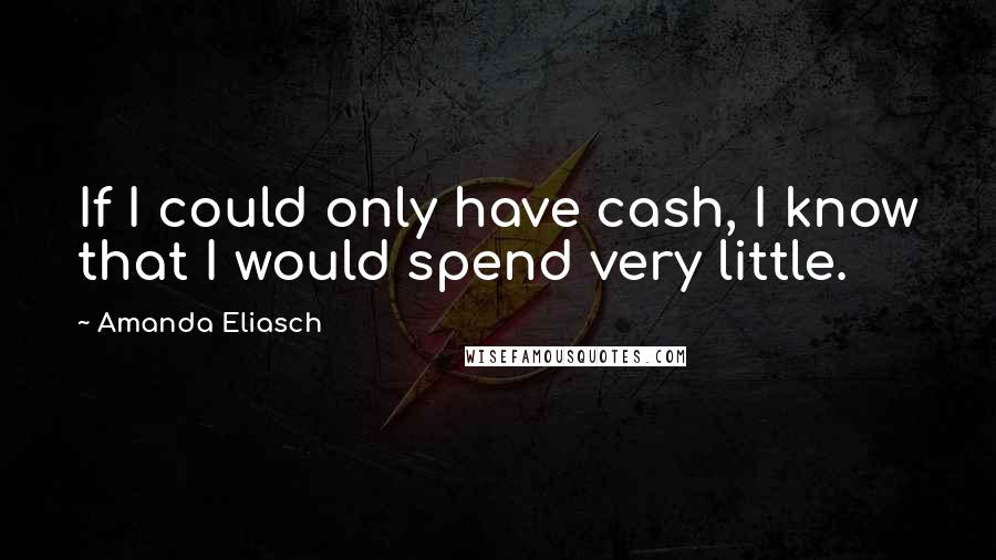 Amanda Eliasch Quotes: If I could only have cash, I know that I would spend very little.