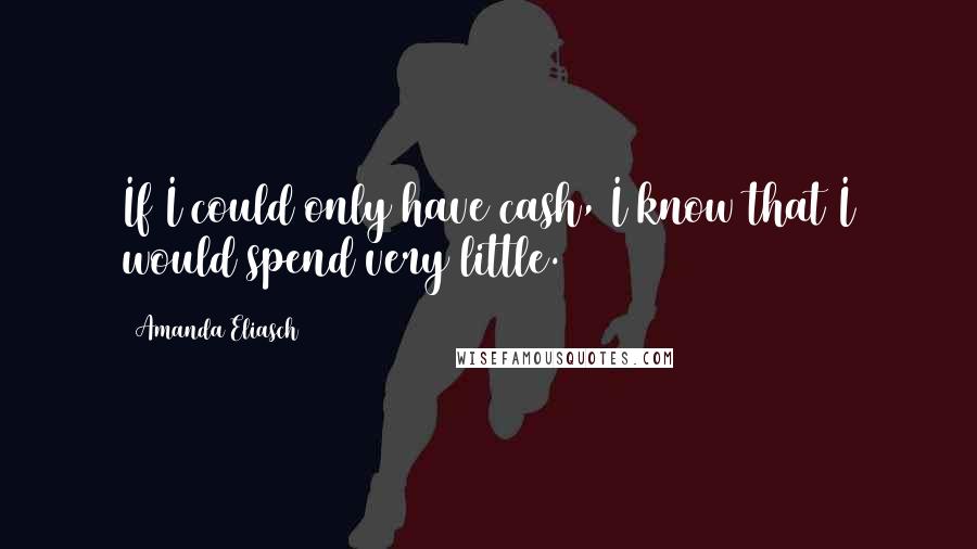 Amanda Eliasch Quotes: If I could only have cash, I know that I would spend very little.