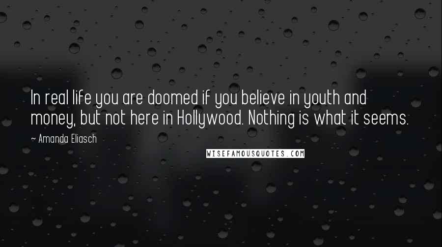 Amanda Eliasch Quotes: In real life you are doomed if you believe in youth and money, but not here in Hollywood. Nothing is what it seems.