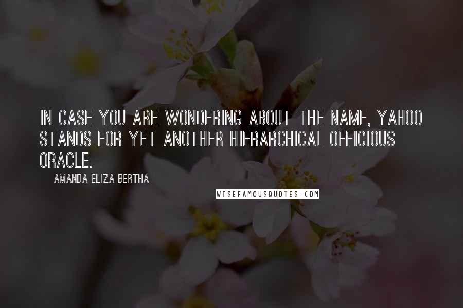 Amanda Eliza Bertha Quotes: In case you are wondering about the name, Yahoo stands for Yet Another Hierarchical Officious Oracle.