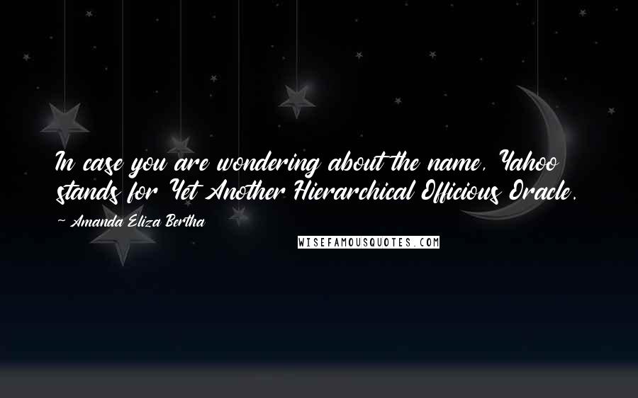 Amanda Eliza Bertha Quotes: In case you are wondering about the name, Yahoo stands for Yet Another Hierarchical Officious Oracle.