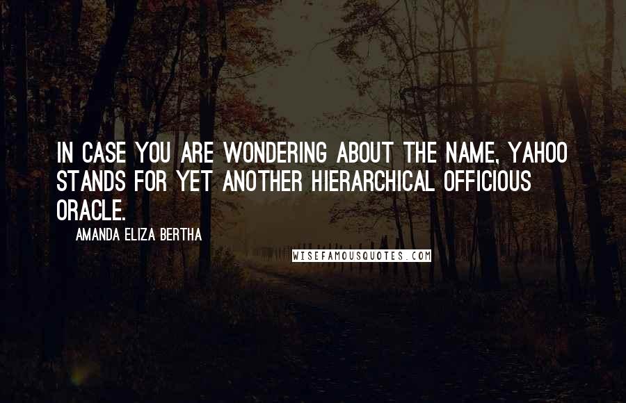 Amanda Eliza Bertha Quotes: In case you are wondering about the name, Yahoo stands for Yet Another Hierarchical Officious Oracle.