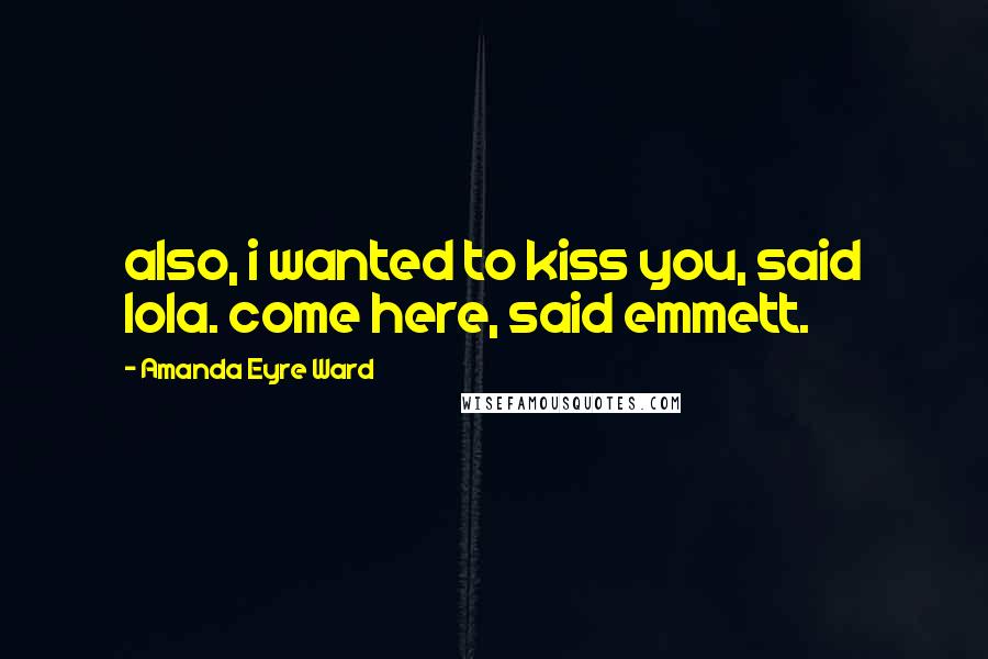 Amanda Eyre Ward Quotes: also, i wanted to kiss you, said lola. come here, said emmett.