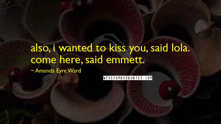 Amanda Eyre Ward Quotes: also, i wanted to kiss you, said lola. come here, said emmett.