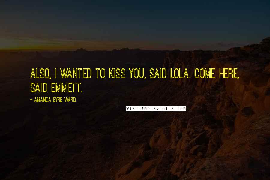 Amanda Eyre Ward Quotes: also, i wanted to kiss you, said lola. come here, said emmett.