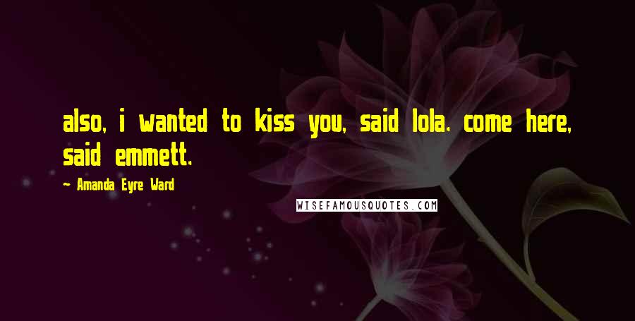 Amanda Eyre Ward Quotes: also, i wanted to kiss you, said lola. come here, said emmett.