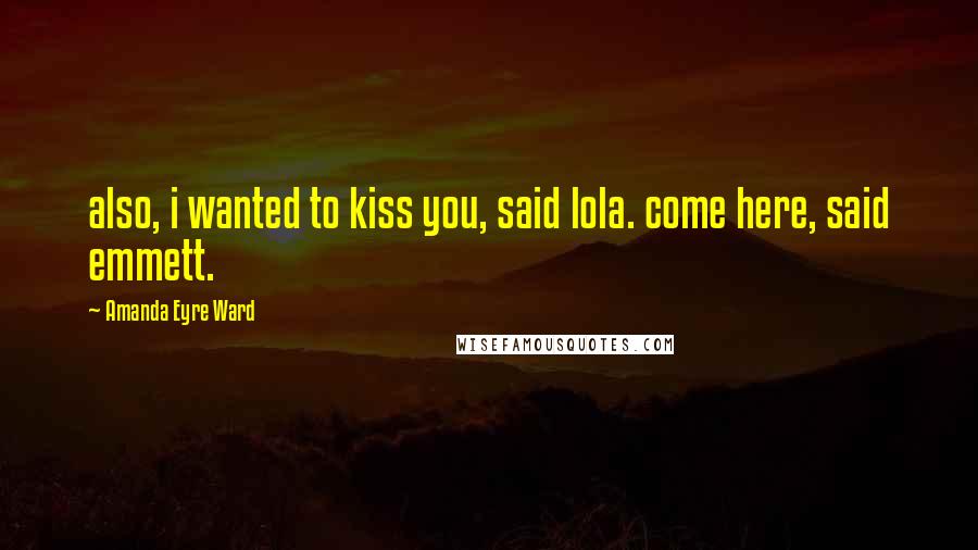 Amanda Eyre Ward Quotes: also, i wanted to kiss you, said lola. come here, said emmett.