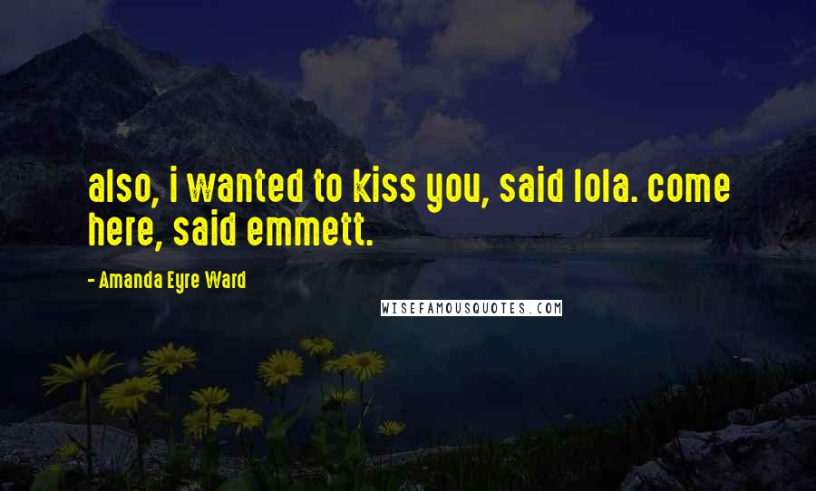 Amanda Eyre Ward Quotes: also, i wanted to kiss you, said lola. come here, said emmett.