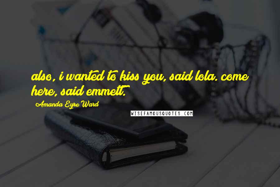 Amanda Eyre Ward Quotes: also, i wanted to kiss you, said lola. come here, said emmett.