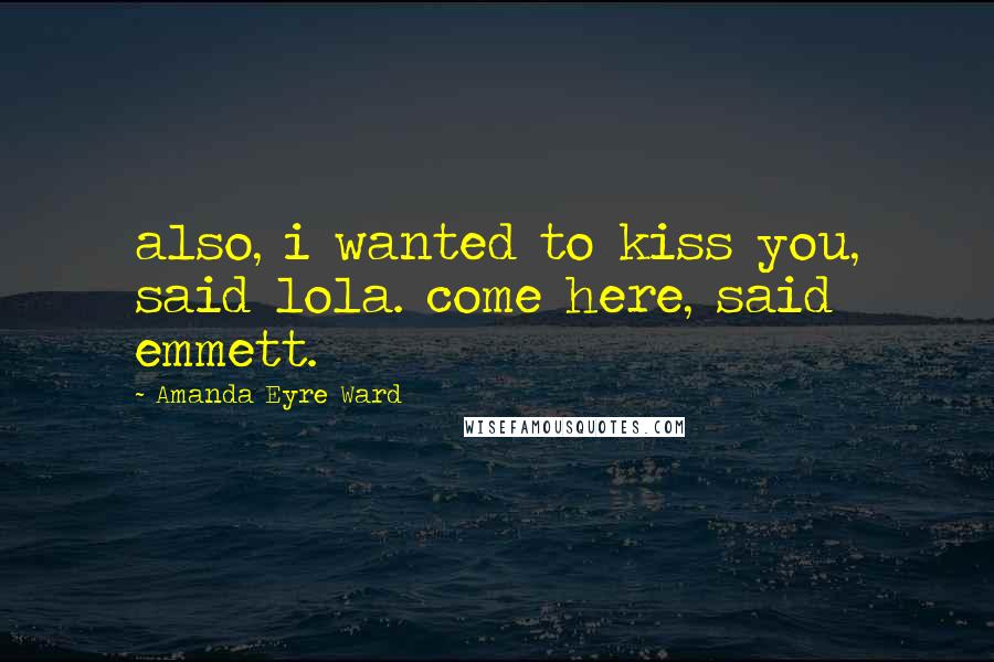 Amanda Eyre Ward Quotes: also, i wanted to kiss you, said lola. come here, said emmett.