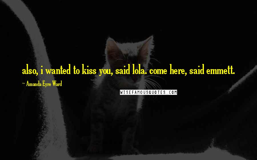 Amanda Eyre Ward Quotes: also, i wanted to kiss you, said lola. come here, said emmett.