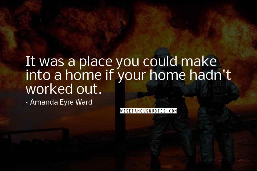 Amanda Eyre Ward Quotes: It was a place you could make into a home if your home hadn't worked out.