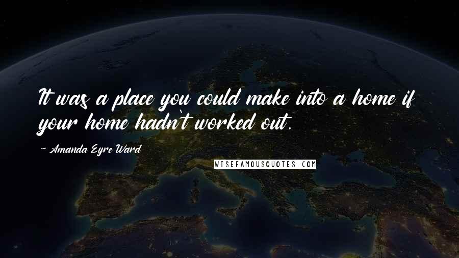 Amanda Eyre Ward Quotes: It was a place you could make into a home if your home hadn't worked out.