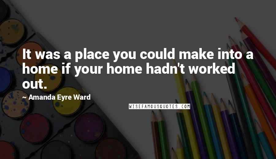 Amanda Eyre Ward Quotes: It was a place you could make into a home if your home hadn't worked out.
