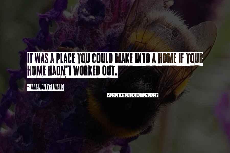 Amanda Eyre Ward Quotes: It was a place you could make into a home if your home hadn't worked out.