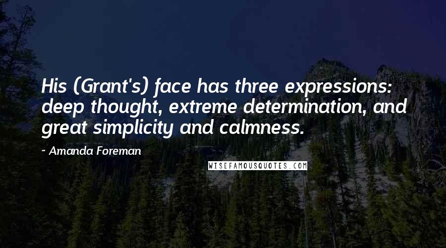 Amanda Foreman Quotes: His (Grant's) face has three expressions: deep thought, extreme determination, and great simplicity and calmness.