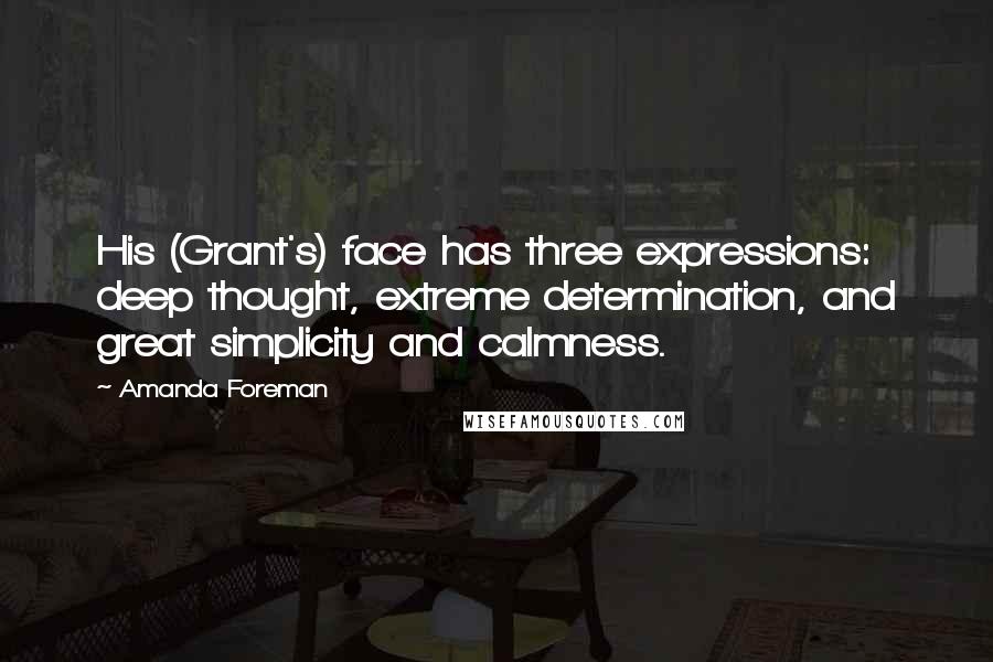 Amanda Foreman Quotes: His (Grant's) face has three expressions: deep thought, extreme determination, and great simplicity and calmness.