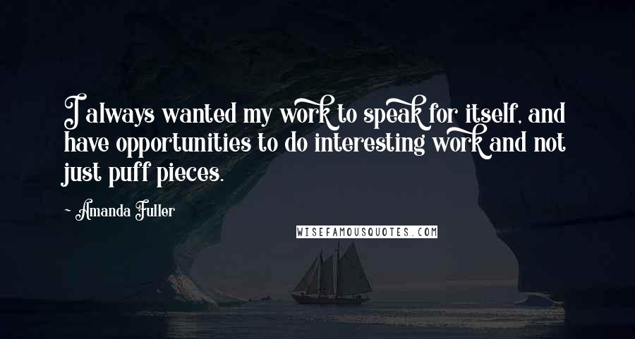 Amanda Fuller Quotes: I always wanted my work to speak for itself, and have opportunities to do interesting work and not just puff pieces.