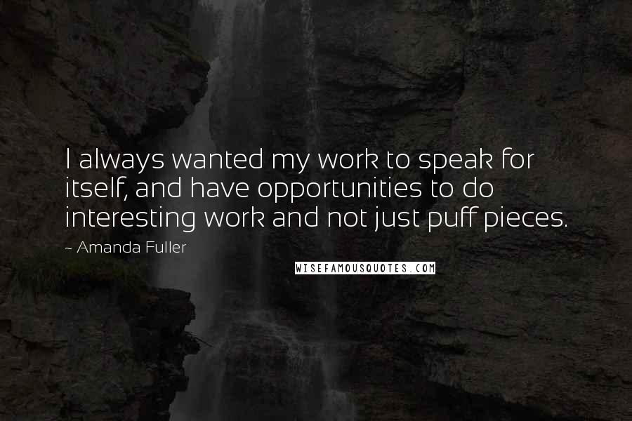 Amanda Fuller Quotes: I always wanted my work to speak for itself, and have opportunities to do interesting work and not just puff pieces.