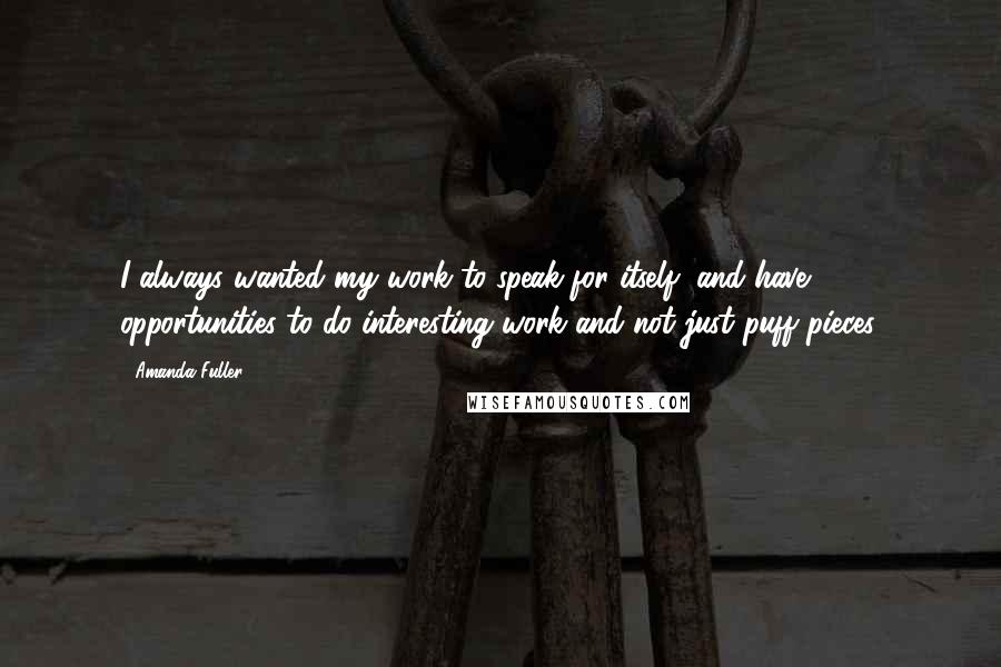 Amanda Fuller Quotes: I always wanted my work to speak for itself, and have opportunities to do interesting work and not just puff pieces.