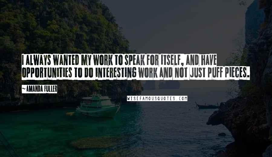 Amanda Fuller Quotes: I always wanted my work to speak for itself, and have opportunities to do interesting work and not just puff pieces.