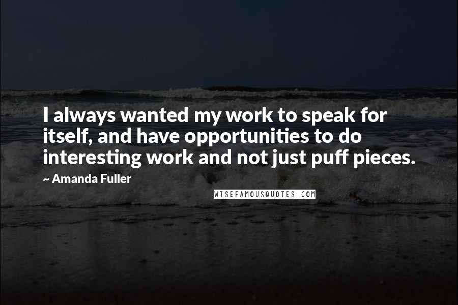 Amanda Fuller Quotes: I always wanted my work to speak for itself, and have opportunities to do interesting work and not just puff pieces.