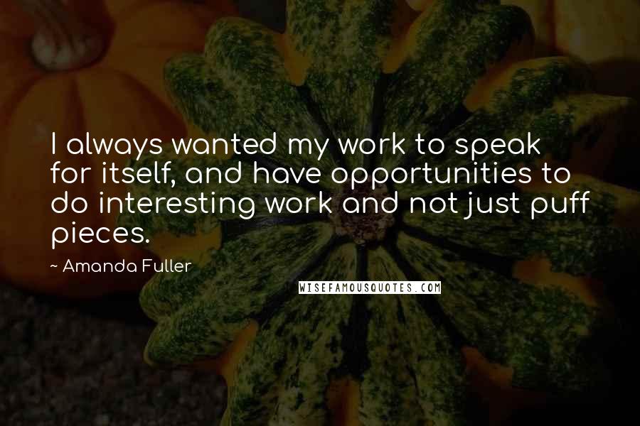 Amanda Fuller Quotes: I always wanted my work to speak for itself, and have opportunities to do interesting work and not just puff pieces.